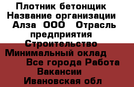 Плотник-бетонщик › Название организации ­ Алза, ООО › Отрасль предприятия ­ Строительство › Минимальный оклад ­ 18 000 - Все города Работа » Вакансии   . Ивановская обл.